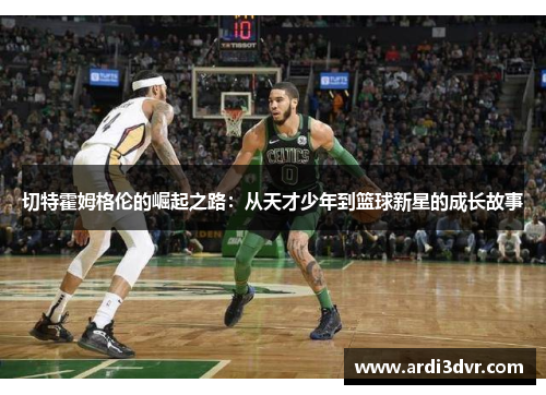 切特霍姆格伦的崛起之路：从天才少年到篮球新星的成长故事