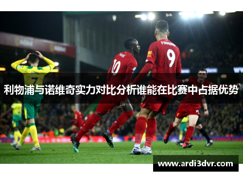 利物浦与诺维奇实力对比分析谁能在比赛中占据优势