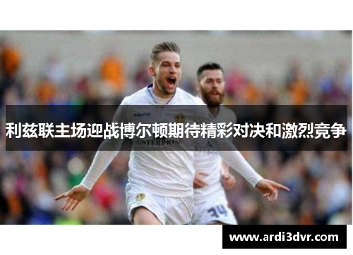 利兹联主场迎战博尔顿期待精彩对决和激烈竞争