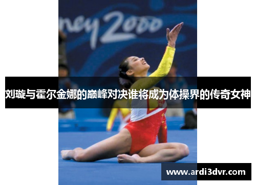 刘璇与霍尔金娜的巅峰对决谁将成为体操界的传奇女神