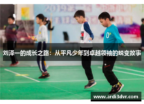 刘泽一的成长之路：从平凡少年到卓越领袖的蜕变故事