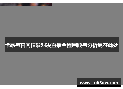卡昂与甘冈精彩对决直播全程回顾与分析尽在此处