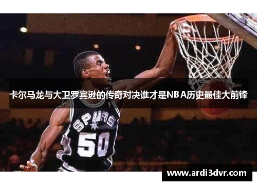 卡尔马龙与大卫罗宾逊的传奇对决谁才是NBA历史最佳大前锋