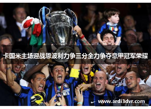 卡国米主场迎战恩波利力争三分全力争夺意甲冠军荣耀