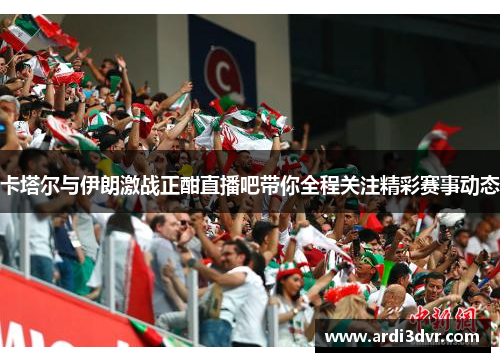 卡塔尔与伊朗激战正酣直播吧带你全程关注精彩赛事动态