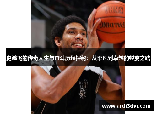 史鸿飞的传奇人生与奋斗历程探秘：从平凡到卓越的蜕变之路