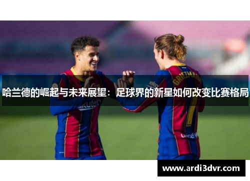 哈兰德的崛起与未来展望：足球界的新星如何改变比赛格局