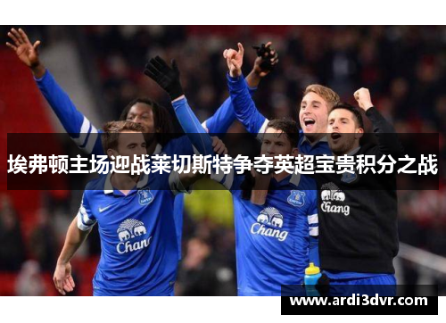 埃弗顿主场迎战莱切斯特争夺英超宝贵积分之战