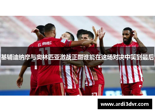 基辅迪纳摩与奥林匹亚激战正酣谁能在这场对决中笑到最后