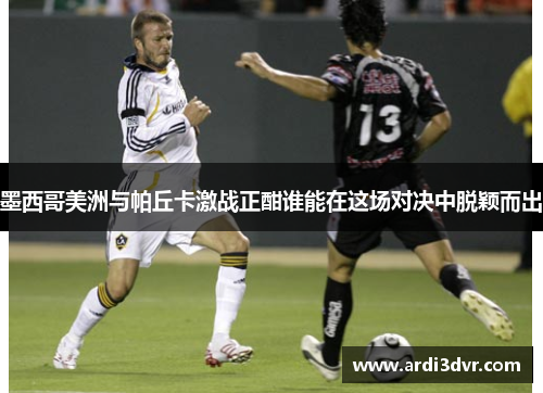 墨西哥美洲与帕丘卡激战正酣谁能在这场对决中脱颖而出