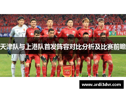 天津队与上港队首发阵容对比分析及比赛前瞻