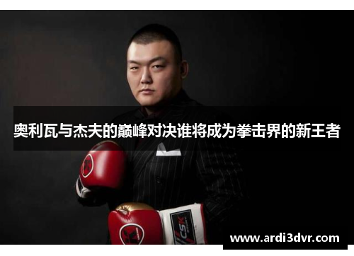 奥利瓦与杰夫的巅峰对决谁将成为拳击界的新王者