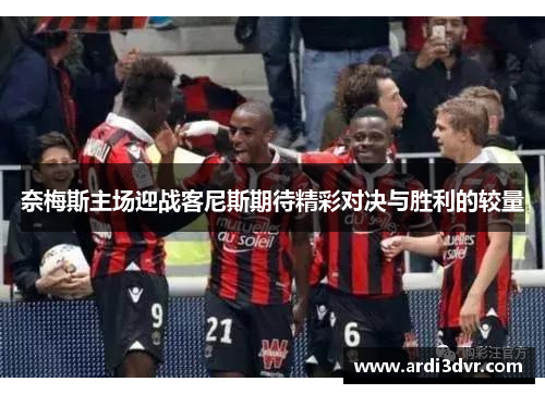 奈梅斯主场迎战客尼斯期待精彩对决与胜利的较量