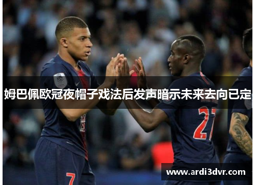 姆巴佩欧冠夜帽子戏法后发声暗示未来去向已定