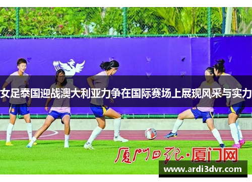 女足泰国迎战澳大利亚力争在国际赛场上展现风采与实力