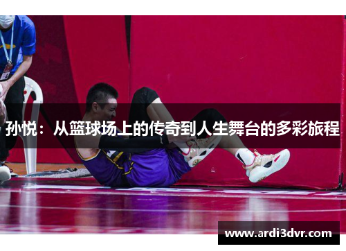 孙悦：从篮球场上的传奇到人生舞台的多彩旅程