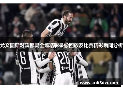 尤文图斯对阵都灵全场精彩录像回放及比赛精彩瞬间分析