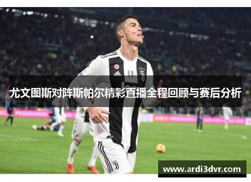 尤文图斯对阵斯帕尔精彩直播全程回顾与赛后分析