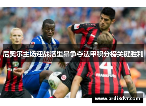 尼奥尔主场迎战洛里昂争夺法甲积分榜关键胜利