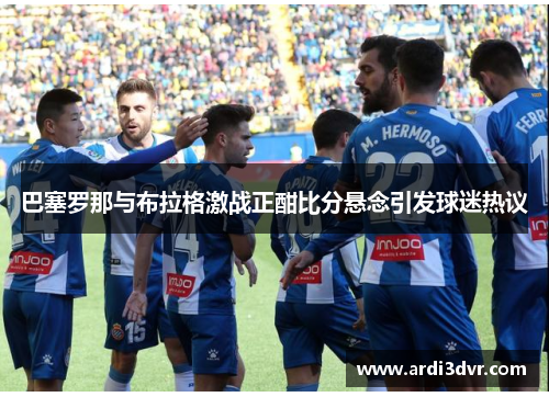 巴塞罗那与布拉格激战正酣比分悬念引发球迷热议