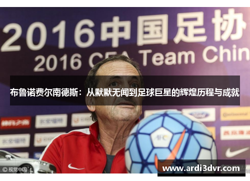 布鲁诺费尔南德斯：从默默无闻到足球巨星的辉煌历程与成就