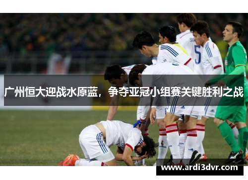 广州恒大迎战水原蓝，争夺亚冠小组赛关键胜利之战