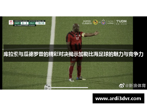 库拉索与瓜德罗普的精彩对决揭示加勒比海足球的魅力与竞争力