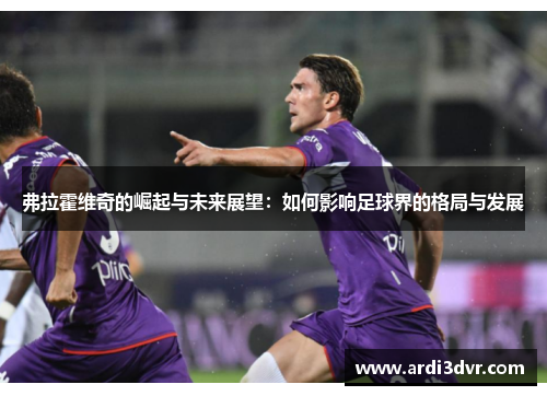 弗拉霍维奇的崛起与未来展望：如何影响足球界的格局与发展