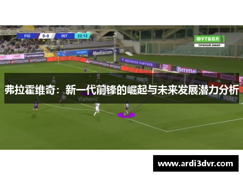 弗拉霍维奇：新一代前锋的崛起与未来发展潜力分析