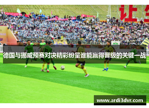 德国与挪威预赛对决精彩纷呈谁能赢得晋级的关键一战