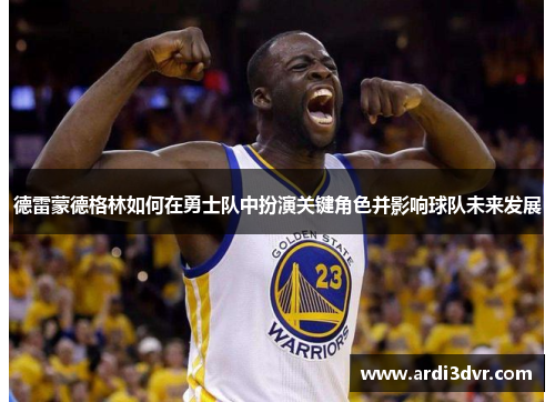 德雷蒙德格林如何在勇士队中扮演关键角色并影响球队未来发展