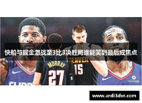 快船与掘金激战至3比3决胜局谁能笑到最后成焦点