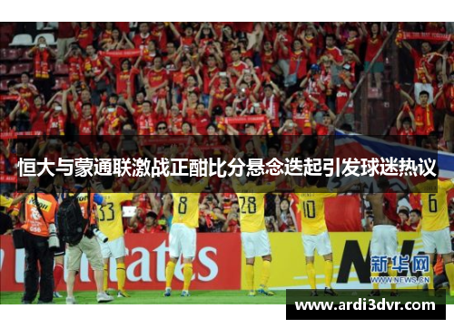 恒大与蒙通联激战正酣比分悬念迭起引发球迷热议