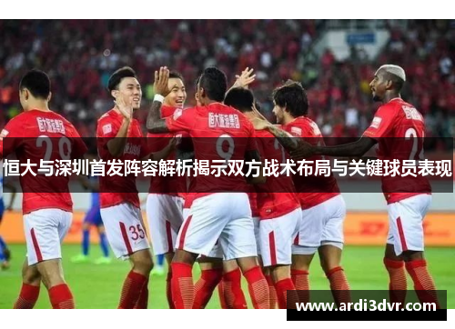 恒大与深圳首发阵容解析揭示双方战术布局与关键球员表现