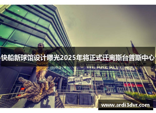快船新球馆设计曝光2025年将正式迁离斯台普斯中心
