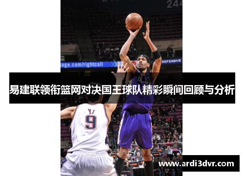 易建联领衔篮网对决国王球队精彩瞬间回顾与分析